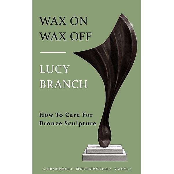 Wax On Wax Off  How To Care For Bronze Sculpture (Antique Bronze Restoration, #2) / Antique Bronze Restoration, Lucy Branch