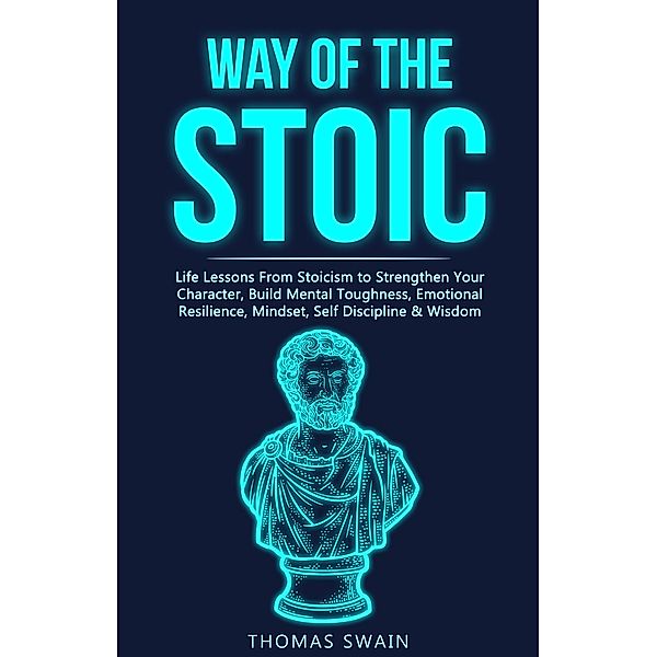 Way of The Stoic: Life Lessons From Stoicism to Strengthen Your Character, Build Mental Toughness, Emotional Resilience, Mindset, Self Discipline & Wisdom, Thomas Swain