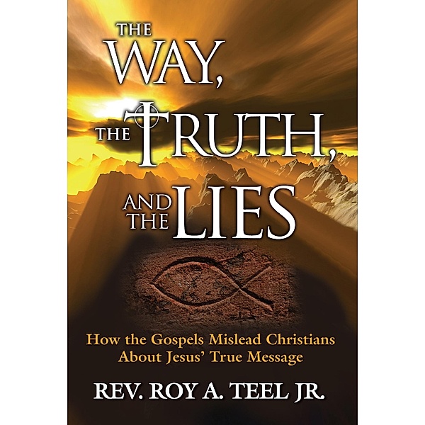 Way, The Truth, and The Lies: How the Gospels Mislead Christians About Jesus' True Message, Jr. Roy A. Teel