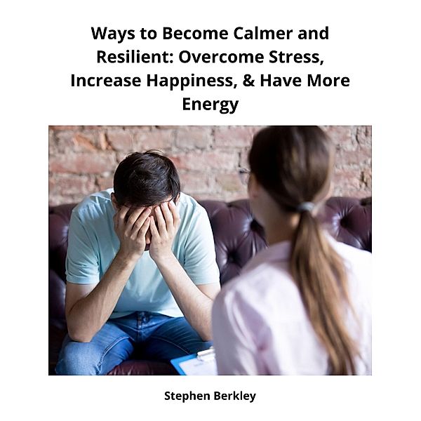 Ways to Become Calmer and Resilient: Overcome Stress, Increase Happiness, & Have More Energy, Stephen Berkley