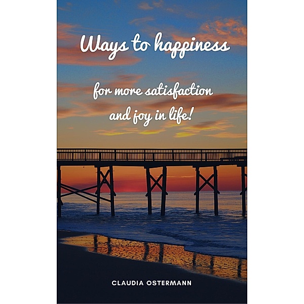 Ways to happiness for more satisfaction and joy in life!, Claudia Ostermann