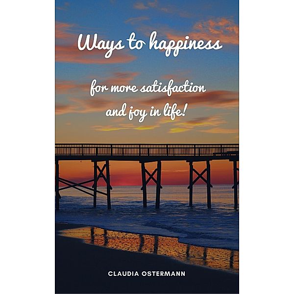 Ways to happiness for more satisfaction and joy in life!, Claudia Ostermann