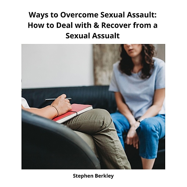Ways to Overcome Sexual Assault: How to Deal with & Recover from a Sexual Assualt, Stephen Berkley
