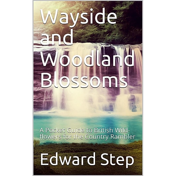 Wayside and Woodland Blossoms / A Pocket Guide to British Wild-flowers for the Country Rambler, Edward Step