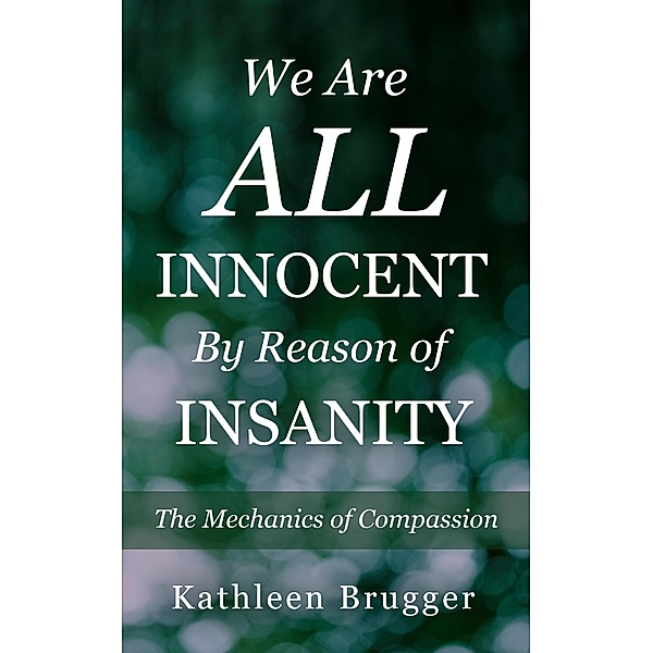 We Are ALL Innocent by Reason of Insanity: The Mechanics of Compassion / Kathleen Brugger, Kathleen Brugger