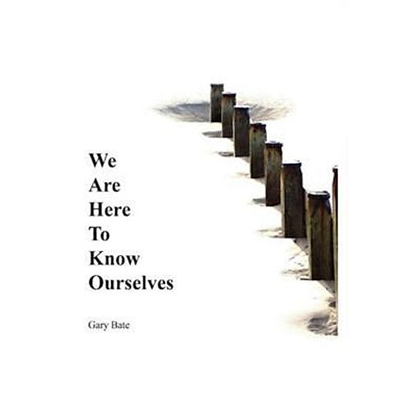 We are here to know ourselves, Gary Bate