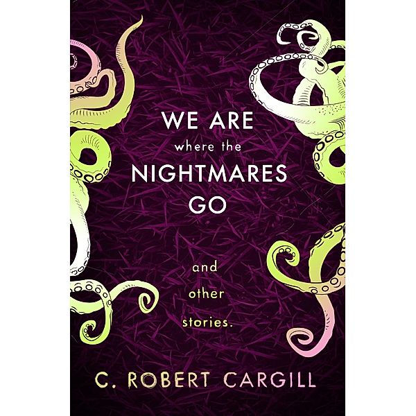 We Are Where The Nightmares Go and Other Stories, C. Robert Cargill