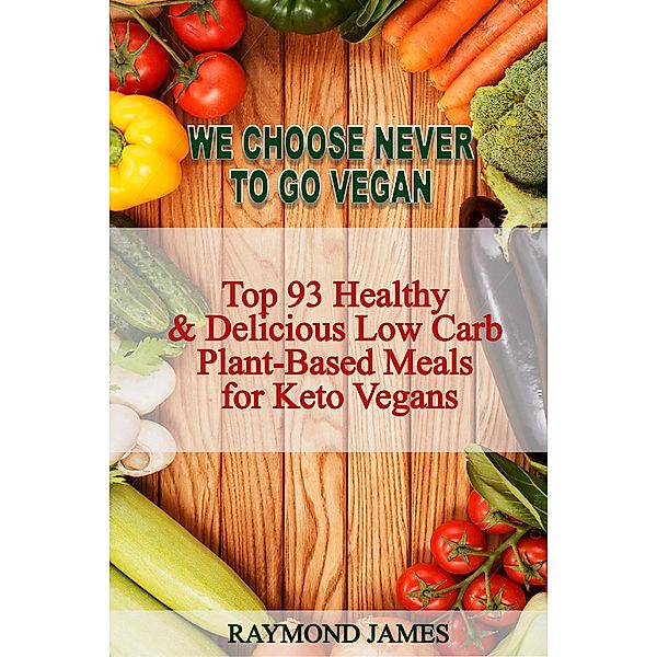 We Choose Never To Go Vegan: Top 93 Healthy & Delicious Low Carb  Plant-Based Meals for Keto Vegans., Raymond James