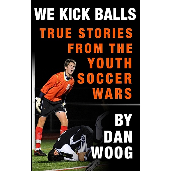 WE KICK BALLS: True Stories From The Youth Soccer Wars, Dan Woog