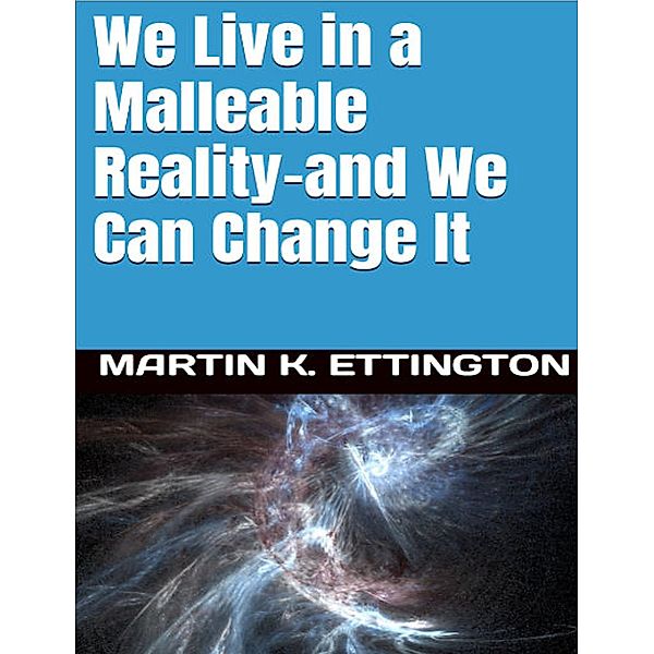 We Live in a Malleable Reality- And We Can Change It, Martin Ettington