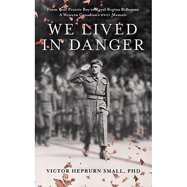We Lived In Danger:  From True Prairie Boy to Royal Regina Rifleman, Victor Hepburn Small