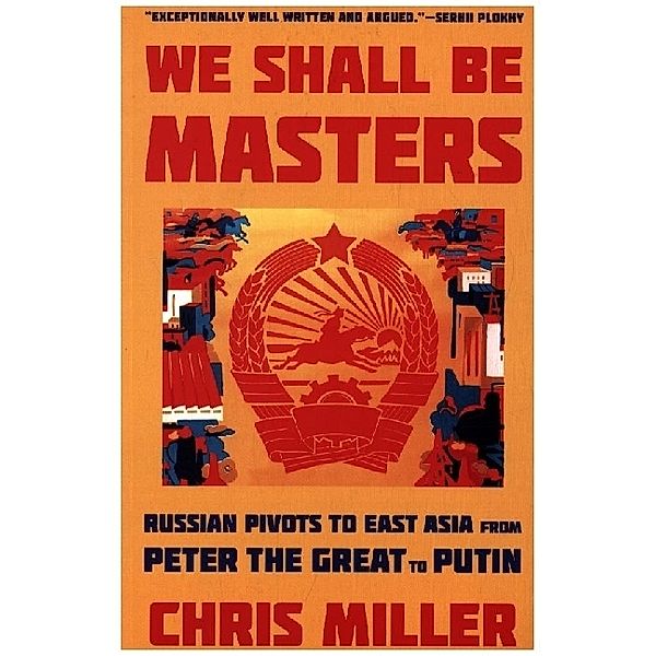 We Shall Be Masters - Russian Pivots to East Asia from Peter the Great to Putin, Chris Miller