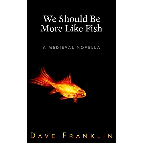 We Should Be More Like Fish: A Medieval Novella, Dave Franklin