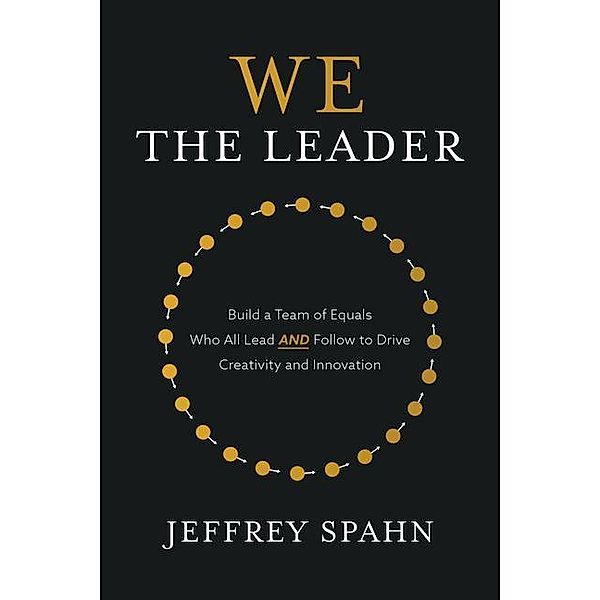 We the Leader: Build a Team of Equals Who All Lead and Follow to Drive Creativity and Innovation, Jeffrey Spahn