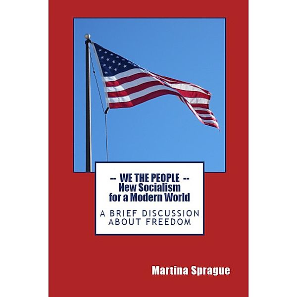 We the People: New Socialism for a Modern World: A Brief Discussion About Freedom, Martina Sprague