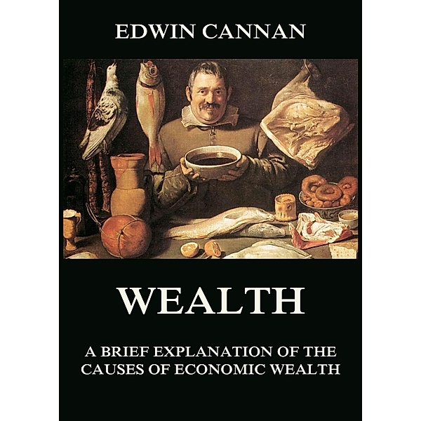 Wealth: A Brief Explanation of the Causes of Economic Wealth, Edwin Cannan