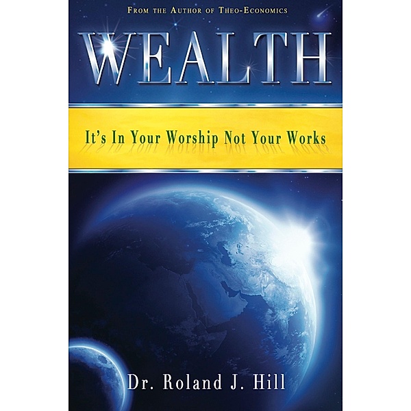 Wealth: It's In Your Worship Not Your Works, Roland J. Hill