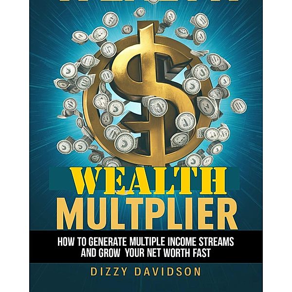 Wealth Multiplier: How to Generate Multiple Income Streams and Grow Your Net Worth Fast (Wealth Building, #2) / Wealth Building, Dizzy Davidson
