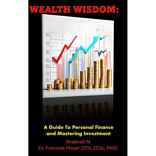 Wealth Wisdom: A Guide To Personal Finance And Mastering Investment, Shakirah N, Francois Meyer