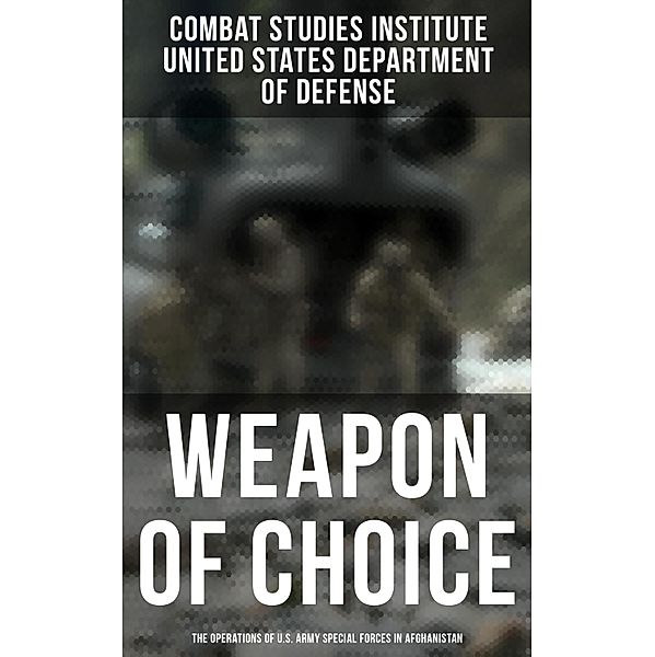 Weapon of Choice: The Operations of U.S. Army Special Forces in Afghanistan, Combat Studies Institute, United States Department Of Defense