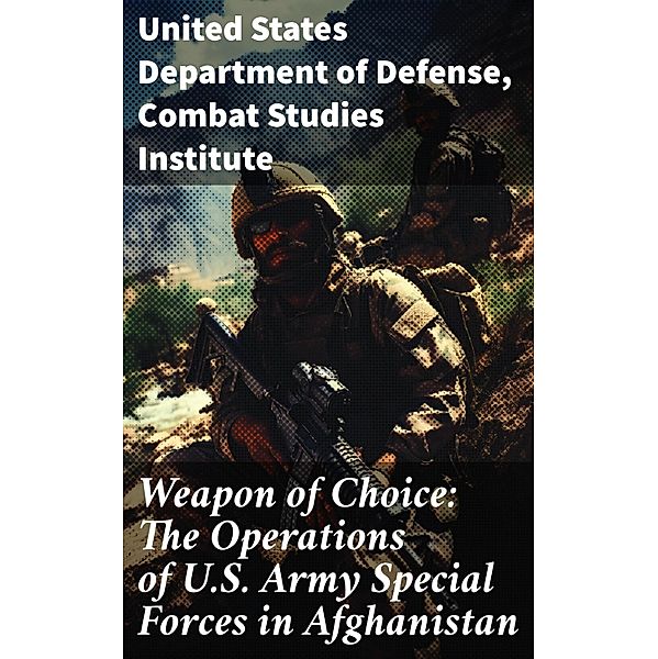 Weapon of Choice: The Operations of U.S. Army Special Forces in Afghanistan, United States Department of Defense, Combat Studies Institute