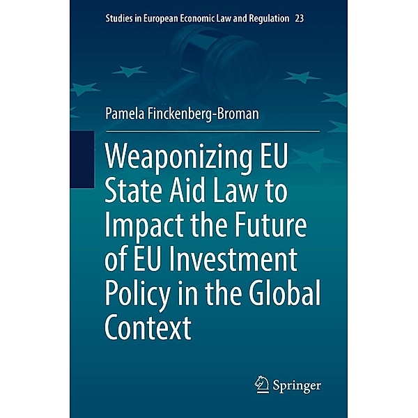 Weaponizing EU State Aid Law to Impact the Future of EU Investment Policy in the Global Context / Studies in European Economic Law and Regulation Bd.23, Pamela Finckenberg-Broman