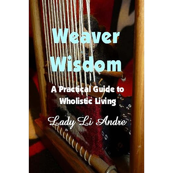 Weaver Wisdom - A Practical Guide to Wholistic Living, Lady Li Andre