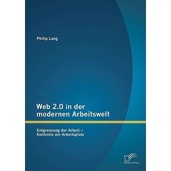 Web 2.0 in der modernen Arbeitswelt: Entgrenzung der Arbeit - Kontrolle am Arbeitsplatz, Philip Lang