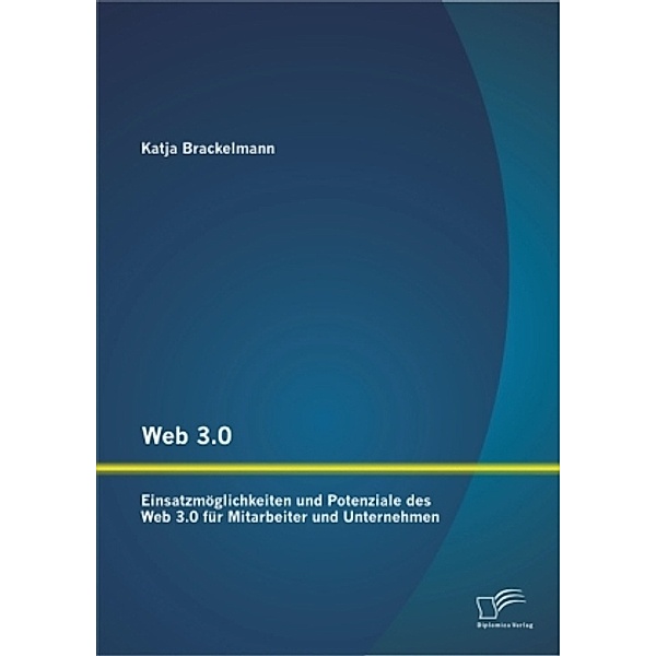 Web 3.0: Einsatzmöglichkeiten und Potenziale des Web 3.0 für Mitarbeiter und Unternehmen, Katja Brackelmann