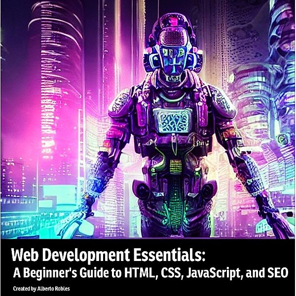 Web Development Essentials: A Beginner's Guide to HTML, CSS, JavaScript, and SEO, Alberto Robles