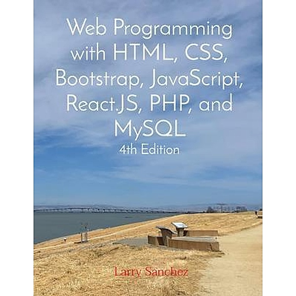 Web Programming with HTML, CSS, Bootstrap, JavaScript, React.JS, PHP, and MySQL Fourth Edition, Larry Sanchez