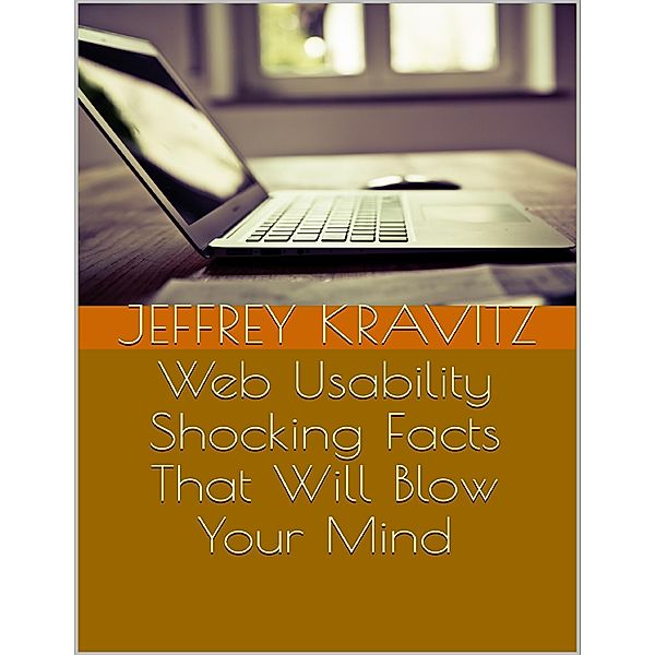 Web Usability: Shocking Facts That Will Blow Your Mind, Jeffrey Kravitz