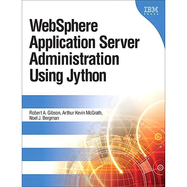 WebSphere Application Server Administration Using Jython, Robert Gibson, McGrath Arthur Kevin, Noel Bergman