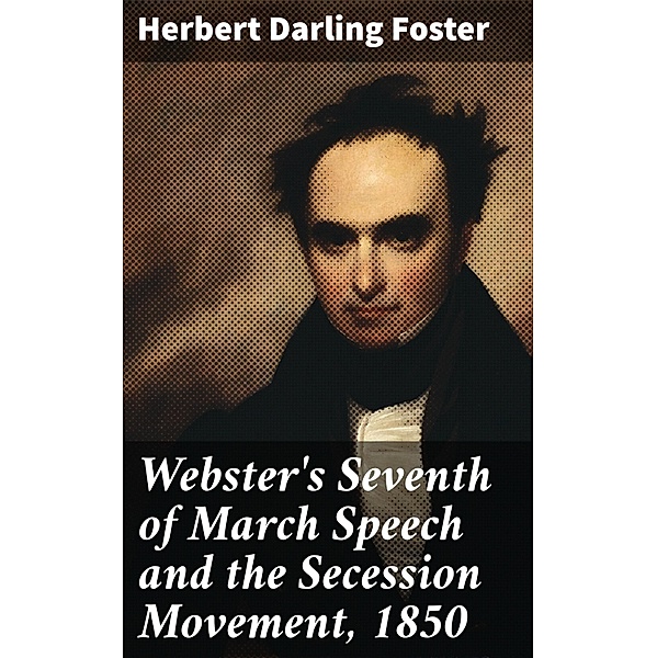 Webster's Seventh of March Speech and the Secession Movement, 1850, Herbert Darling Foster