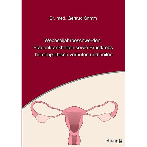 Wechseljahrbeschwerden, Frauenkrankheiten sowie Brustkrebs homöopathisch verhüten und heilen, Gertrud Grimm
