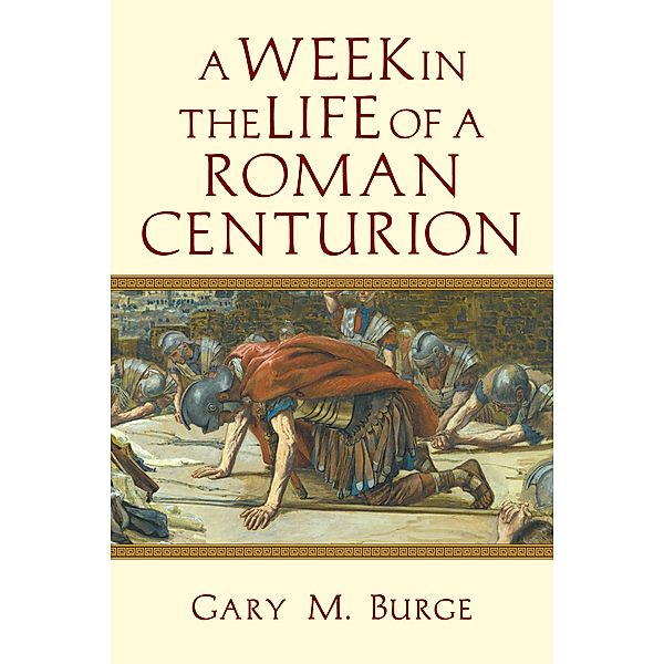 Week in the Life of a Roman Centurion, Gary M. Burge