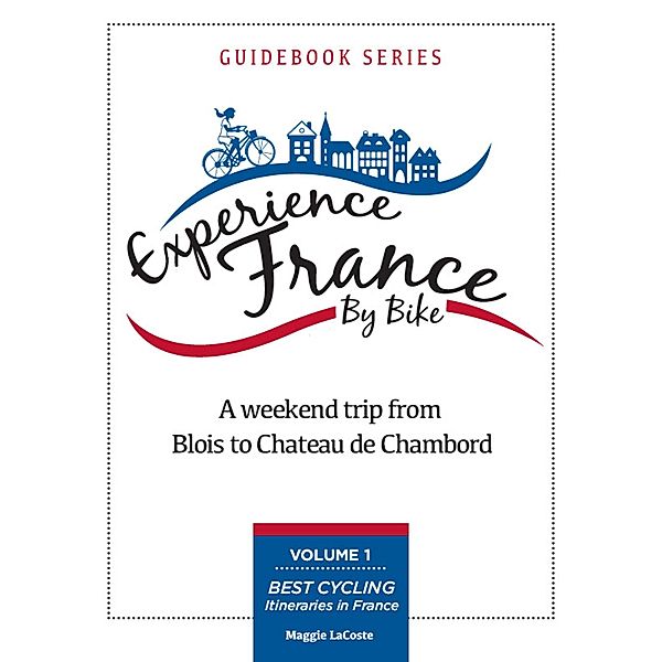 Weekend Trip From Blois to Chambord: Volume 1 of Best Cycling Itineraries in France Guidebook Series / Maggie LaCoste, Maggie LaCoste