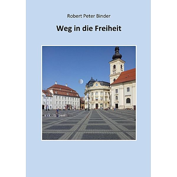 Weg in die Freiheit / Der Weg eines Sachsen aus Hermannstadt Bd.1, Robert Peter Binder