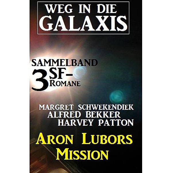 Weg in die Galaxis Sammelband 3 SF-Romane: Aron Lubors Mission, Alfred Bekker, Margret Schwekendiek, Harvey Patton