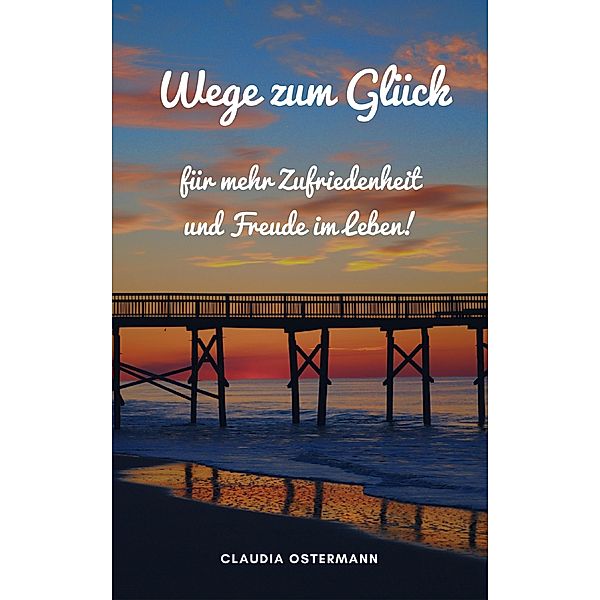 Wege zum Glück für mehr Zufriedenheit und Freude im Leben!, Claudia Ostermann