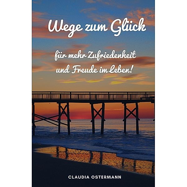 Wege zum Glück für mehr Zufriedenheit und Freude im Leben!, Claudia Ostermann