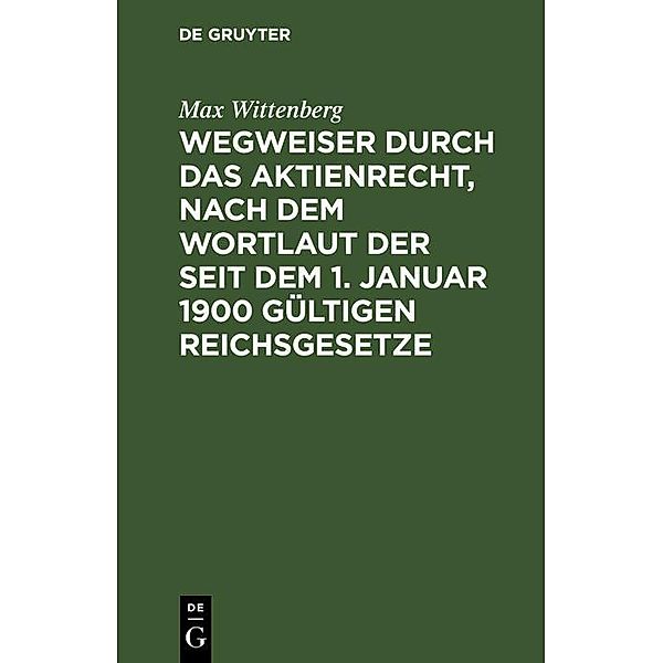 Wegweiser durch das Aktienrecht, nach dem Wortlaut der seit dem 1. Januar 1900 gültigen Reichsgesetze, Max Wittenberg