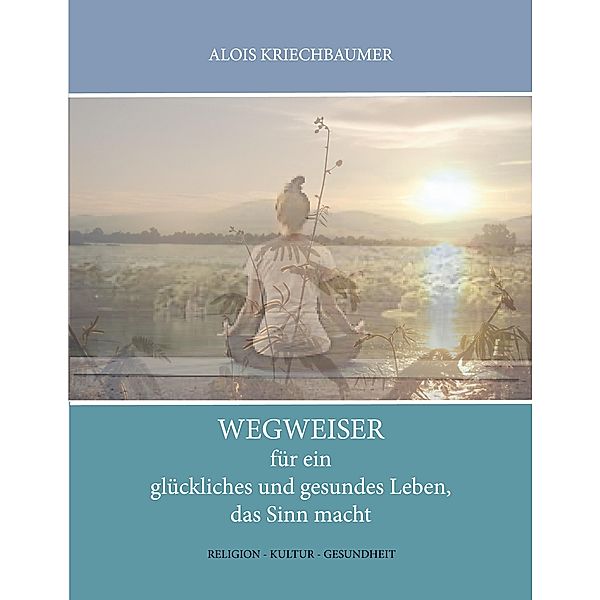 Wegweiser für ein glückliches und gesundes Leben, das Sinn gibt, Alois Kriechbaumer