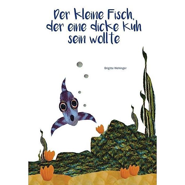 Wehinger, B: Der kleine Fisch, der eine dicke Kuh sein wollt, Brigitte Wehinger