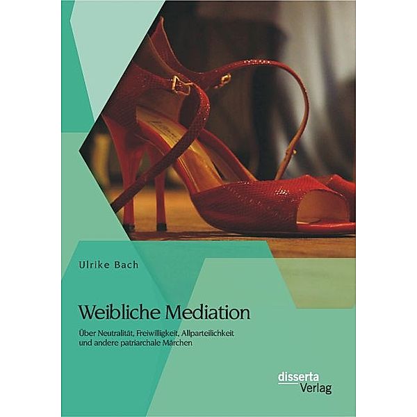 Weibliche Mediation: Über Neutralität, Freiwilligkeit, Allparteilichkeit und andere patriarchale Märchen, Ulrike Bach