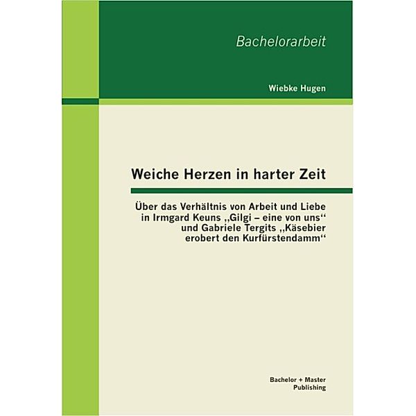 Weiche Herzen in harter Zeit: Über das Verhältnis von Arbeit und Liebe in Irmgard Keuns Gilgi - eine von uns und Gabriele Tergits Käsebier erobert den Kurfürstendamm, Wiebke Hugen