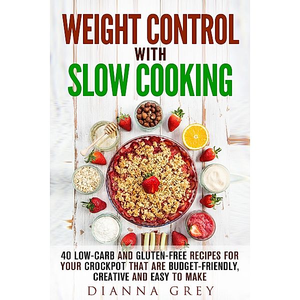 Weight Control with Slow Cooking: 40 Low Carb and Gluten-Free Recipes for Your Crockpot that are Budget-Friendly, Creative and Easy to Make (Crockpot Recipes & Weight Loss) / Crockpot Recipes & Weight Loss, Dianna Grey