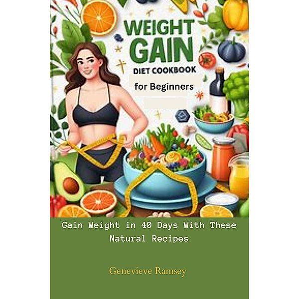 Weight Gain Diet Cookbook for Beginners: Gain Weight in 40 Days With These Natural Recipes, Genevieve Ramsey