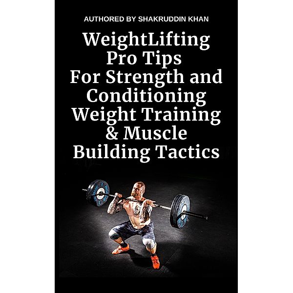 Weight Lifting Pro Tips For Strength and Conditioning Weight Training & Muscle Building Tactics, Shakruddin Khan