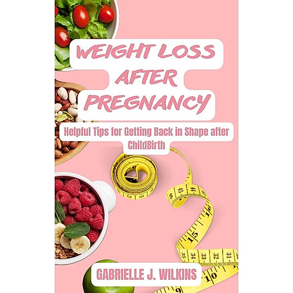 Weight Loss after Pregnancy: Helpful Tips for Getting Back in Shape after ChildBirth, Gabrielle J. Wilkins